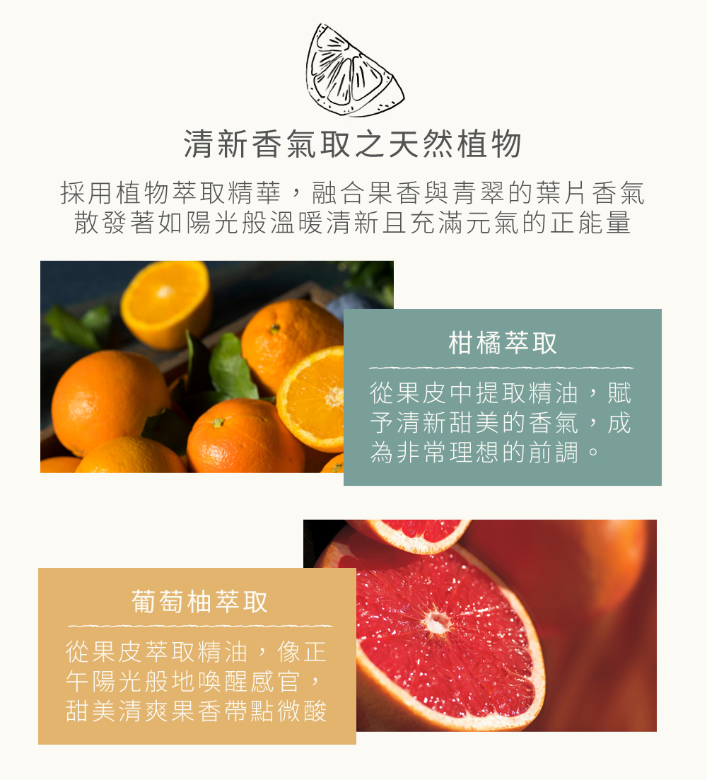 清新香氣取之天然植物，採用植物萃取精華，融合果香與青翠的葉片香氣散發著如陽光般溫暖清新且充滿元氣的正能量