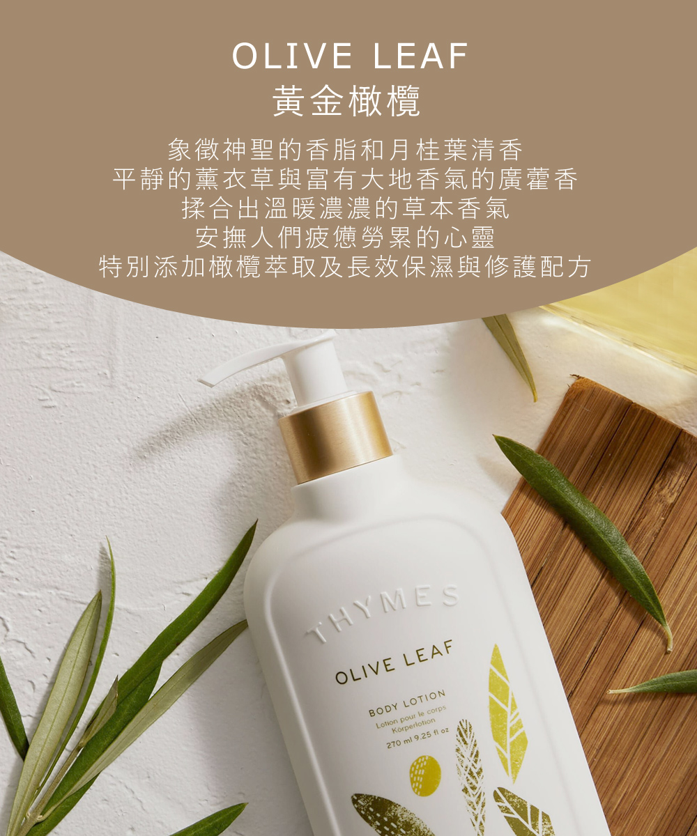黃金橄欖，象徵神聖的香脂和月桂葉清香，平靜的薰衣草與富有大地香氣的廣藿香，揉合出溫暖濃濃的草本香氣，安撫人們疲憊勞累的心靈，特別添加橄欖萃取及長效保濕與修護配方。