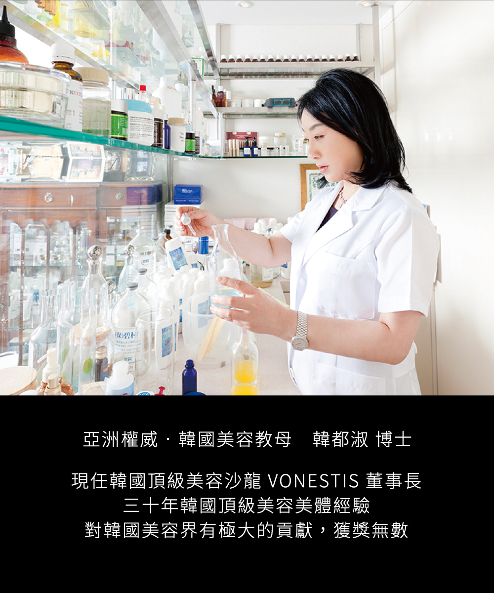 亞洲權威‧韓國美容教母　韓都淑 博士，現任韓國頂級美容沙龍 VONESTIS 董事長，三十年韓國頂級美容美體經驗，對韓國美容界有極大的貢獻，獲獎無數