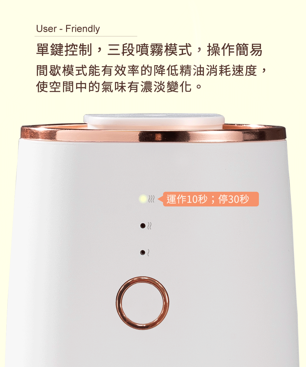 單鍵控制，三段噴霧模式，操作簡易，間歇模式能有效率的降低精油消耗速度，使空間中的氣味有濃淡變化。