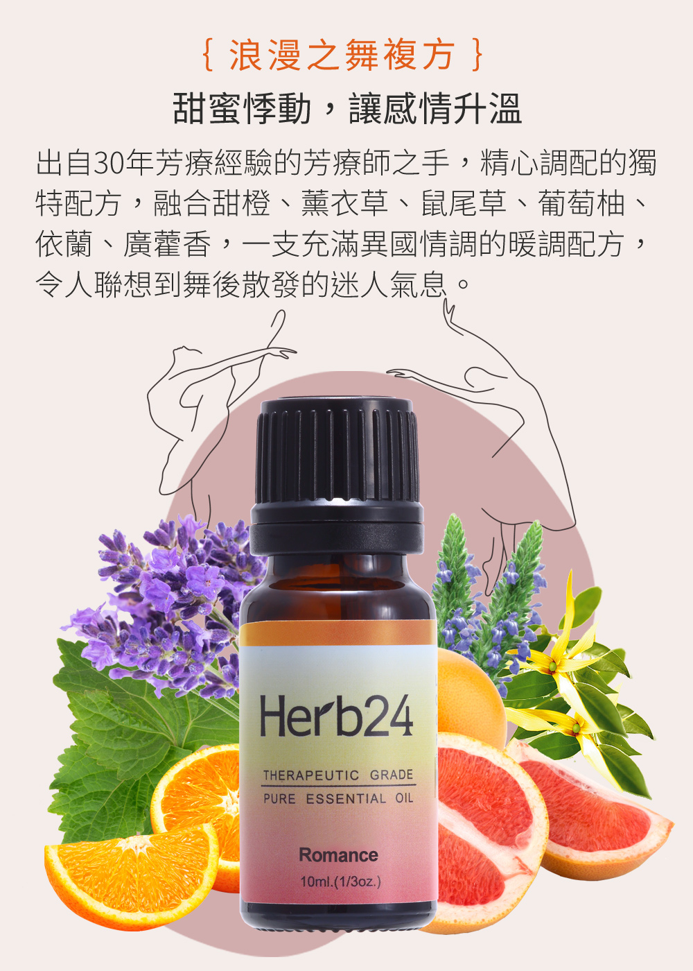 甜蜜悸動，讓感情升溫，出自30年芳療經驗的芳療師之手，精心調配的獨特配方，融合甜橙、薰衣草、鼠尾草、葡萄柚、依蘭、廣藿香，一支充滿異國情調的暖調配方，令人聯想到舞後散發的迷人氣息。
