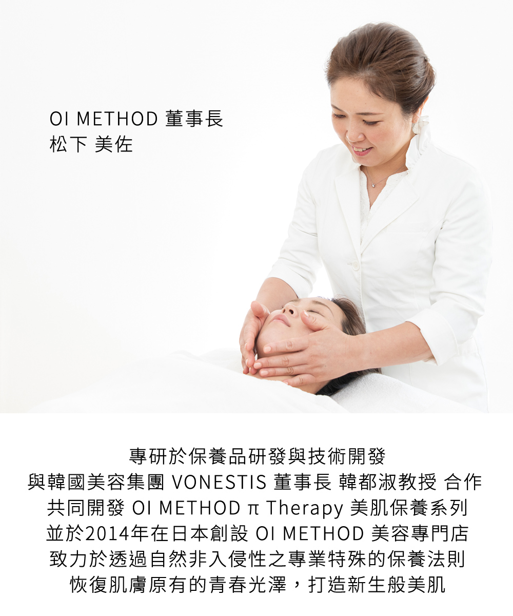 專研於保養品研發與技術開發，與韓國美容集團 VONESTIS 董事長 韓都淑教授 合作，共同開發 OI METHOD π Therapy 美肌保養系列，並於2014年在日本創設 OI METHOD 美容專門店，致力於透過自然非入侵性之專業特殊的保養法則，恢復肌膚原有的青春光澤，打造新生般美肌