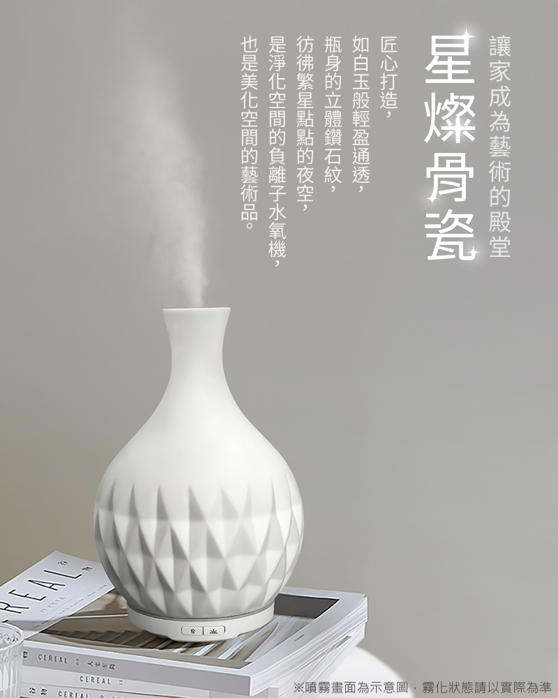 讓家成為藝術的殿堂－星燦骨瓷匠心打造，如白玉般輕盈通透，瓶身的立體鑽石紋，彷彿繁星點點的夜空，是淨化空間的負離子水氧機，也是美化空間的藝術品。