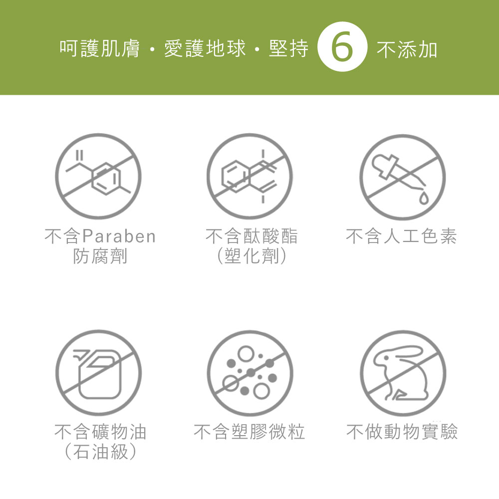 安心6不添加 X 不含防腐劑 X 不含酞酸酯(塑化劑) X 不含人工色素 X 不含礦物油(石油級) X 不含塑膠顆粒 X 不做動物實驗