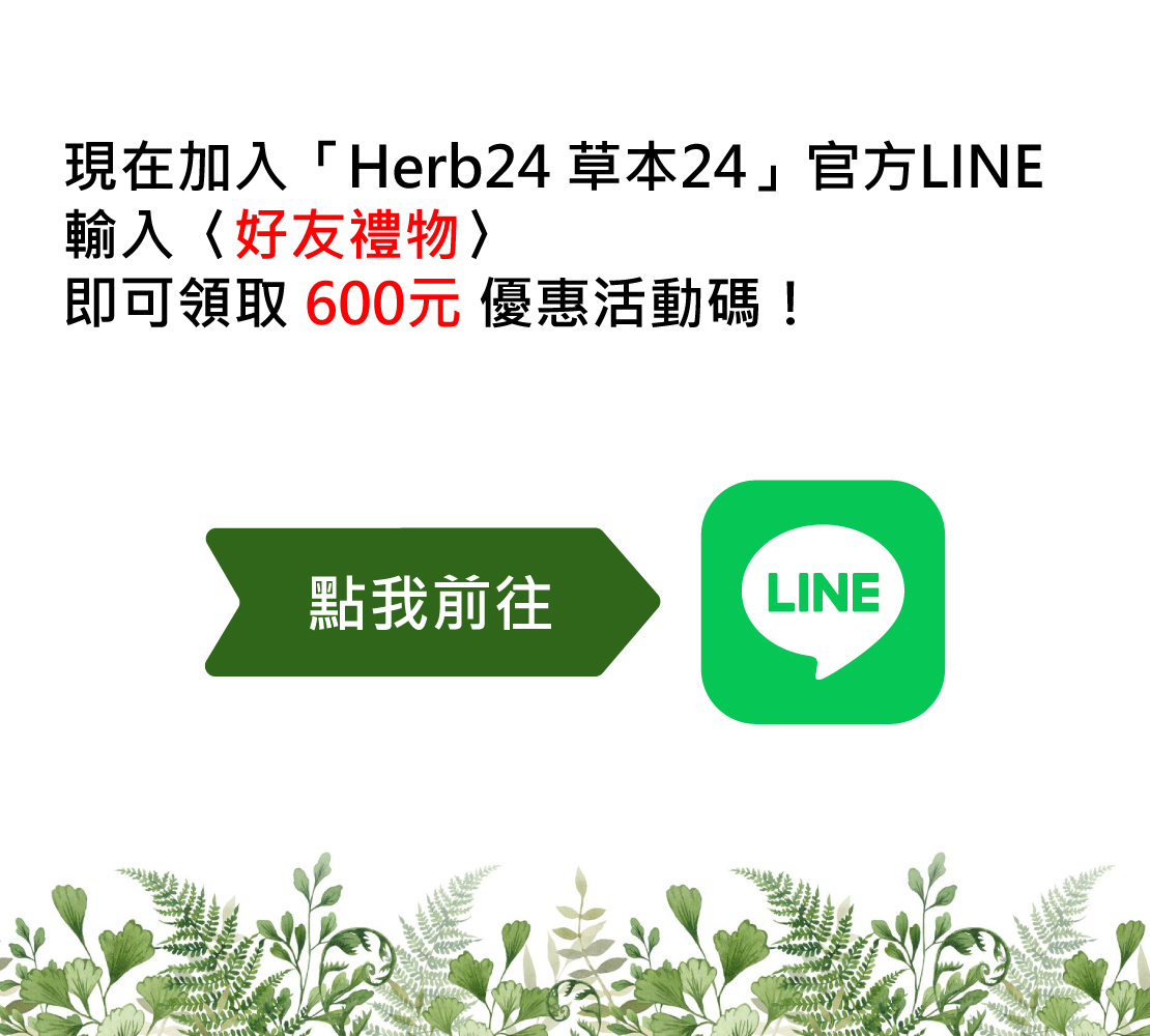 即日起~12/31止，加入「 Herb24 草本24 」官方 LINE 並輸入〈 好友禮物 〉，即可領取 600元 優惠活動碼！ 於草本24官網、APP 購物車頁面輸入活動碼即可現折。